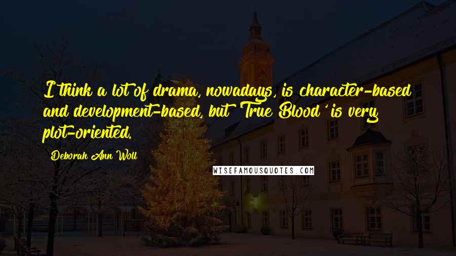 Deborah Ann Woll Quotes: I think a lot of drama, nowadays, is character-based and development-based, but 'True Blood' is very plot-oriented.