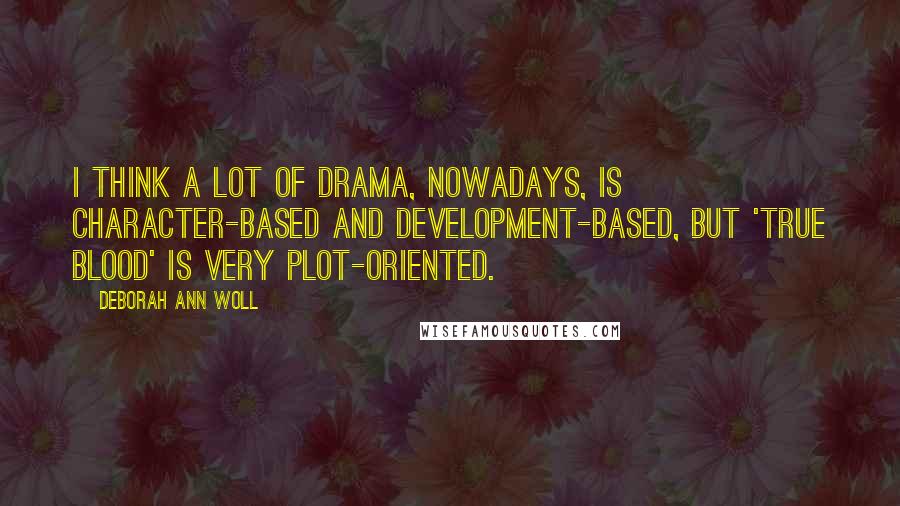 Deborah Ann Woll Quotes: I think a lot of drama, nowadays, is character-based and development-based, but 'True Blood' is very plot-oriented.