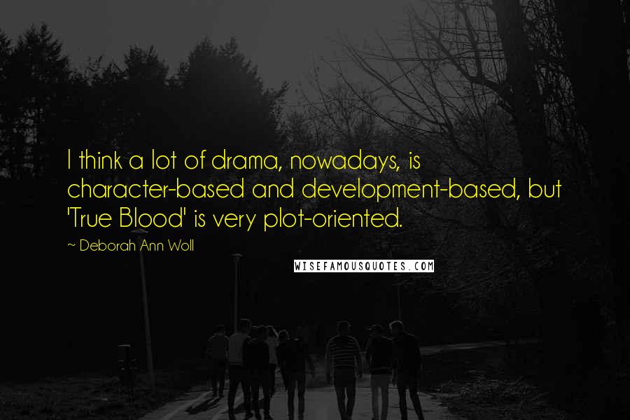 Deborah Ann Woll Quotes: I think a lot of drama, nowadays, is character-based and development-based, but 'True Blood' is very plot-oriented.