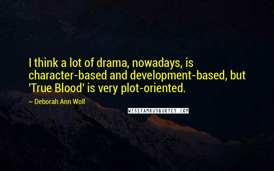 Deborah Ann Woll Quotes: I think a lot of drama, nowadays, is character-based and development-based, but 'True Blood' is very plot-oriented.