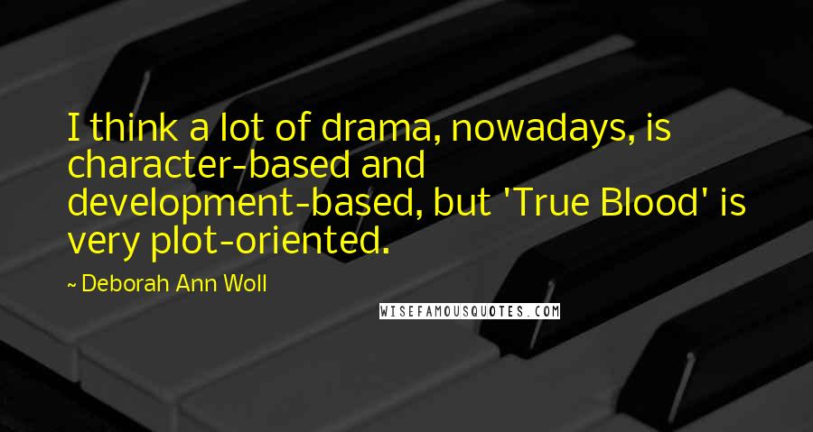 Deborah Ann Woll Quotes: I think a lot of drama, nowadays, is character-based and development-based, but 'True Blood' is very plot-oriented.