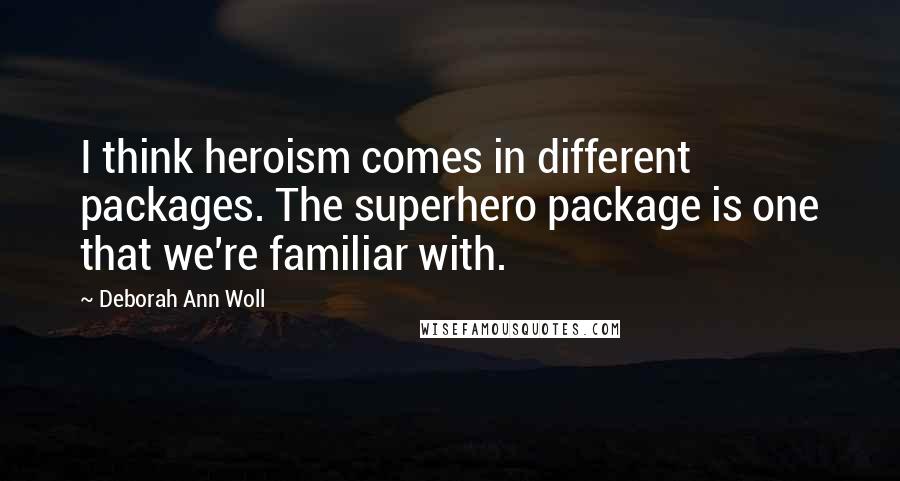 Deborah Ann Woll Quotes: I think heroism comes in different packages. The superhero package is one that we're familiar with.