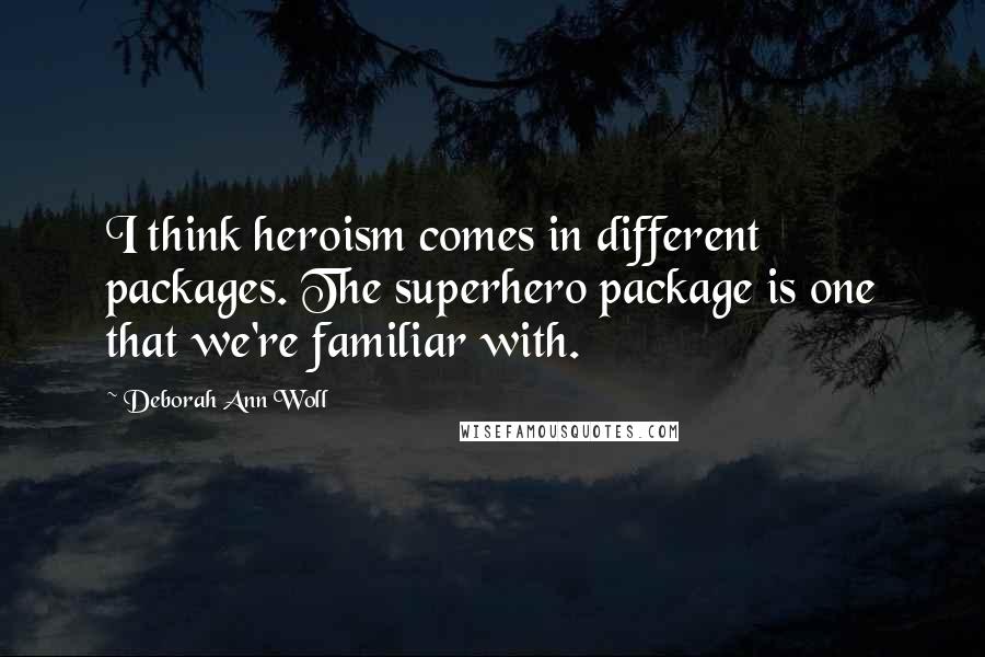 Deborah Ann Woll Quotes: I think heroism comes in different packages. The superhero package is one that we're familiar with.