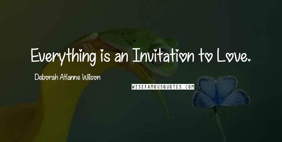 Deborah Atianne Wilson Quotes: Everything is an Invitation to Love.