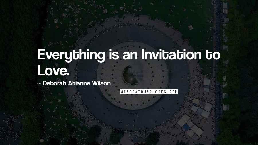 Deborah Atianne Wilson Quotes: Everything is an Invitation to Love.