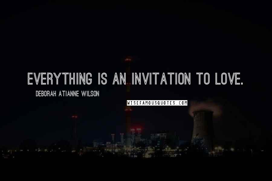 Deborah Atianne Wilson Quotes: Everything is an Invitation to Love.