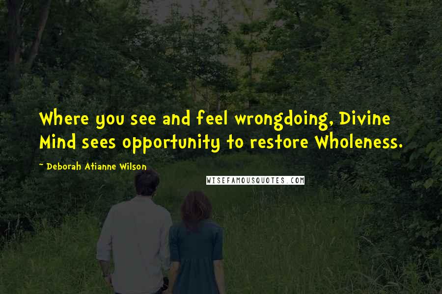 Deborah Atianne Wilson Quotes: Where you see and feel wrongdoing, Divine Mind sees opportunity to restore Wholeness.