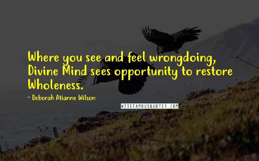 Deborah Atianne Wilson Quotes: Where you see and feel wrongdoing, Divine Mind sees opportunity to restore Wholeness.