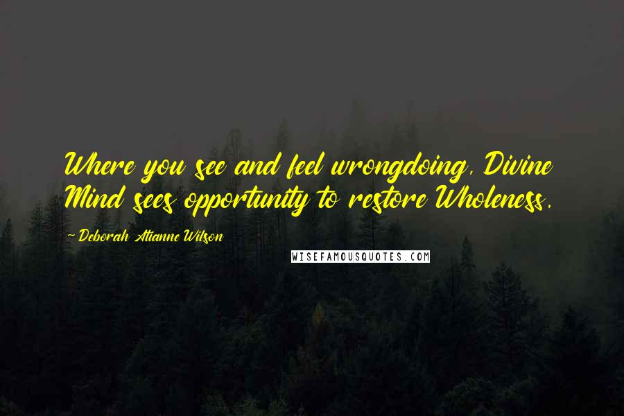 Deborah Atianne Wilson Quotes: Where you see and feel wrongdoing, Divine Mind sees opportunity to restore Wholeness.