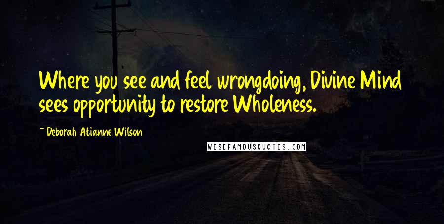 Deborah Atianne Wilson Quotes: Where you see and feel wrongdoing, Divine Mind sees opportunity to restore Wholeness.