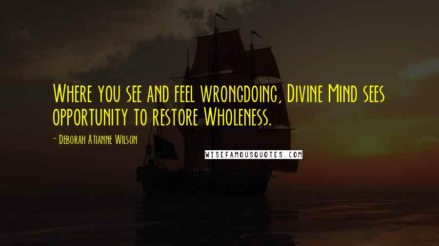 Deborah Atianne Wilson Quotes: Where you see and feel wrongdoing, Divine Mind sees opportunity to restore Wholeness.