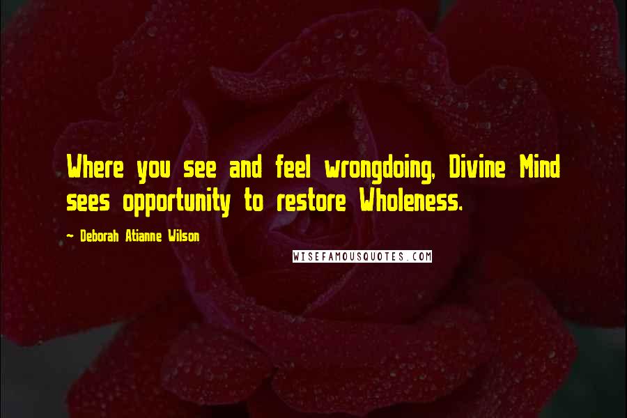 Deborah Atianne Wilson Quotes: Where you see and feel wrongdoing, Divine Mind sees opportunity to restore Wholeness.