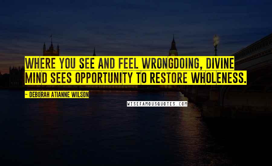 Deborah Atianne Wilson Quotes: Where you see and feel wrongdoing, Divine Mind sees opportunity to restore Wholeness.