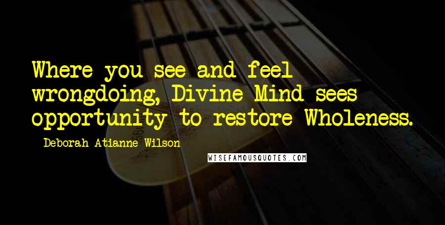 Deborah Atianne Wilson Quotes: Where you see and feel wrongdoing, Divine Mind sees opportunity to restore Wholeness.