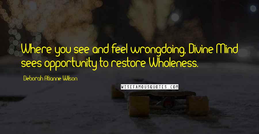 Deborah Atianne Wilson Quotes: Where you see and feel wrongdoing, Divine Mind sees opportunity to restore Wholeness.