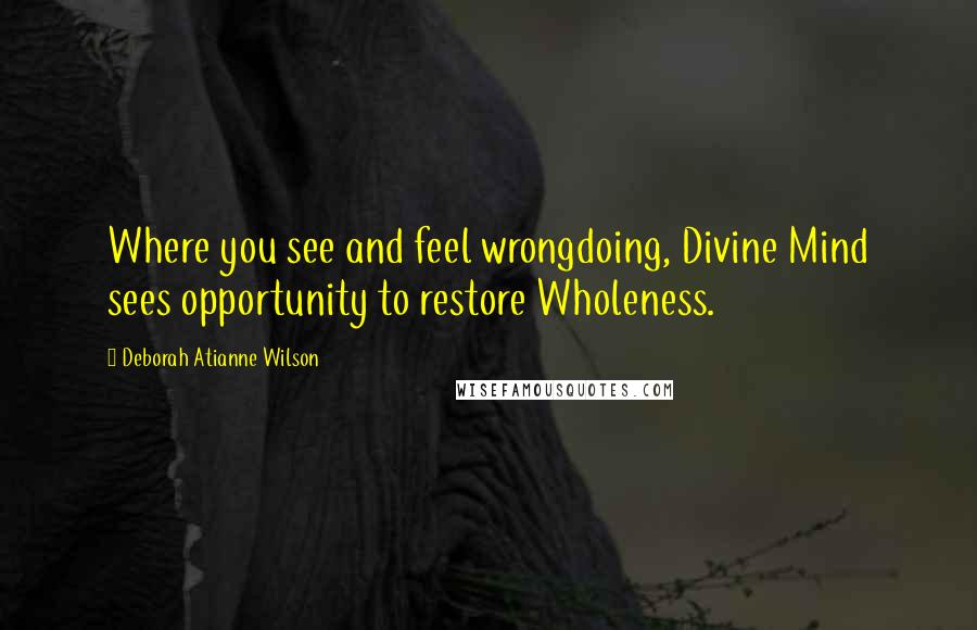 Deborah Atianne Wilson Quotes: Where you see and feel wrongdoing, Divine Mind sees opportunity to restore Wholeness.