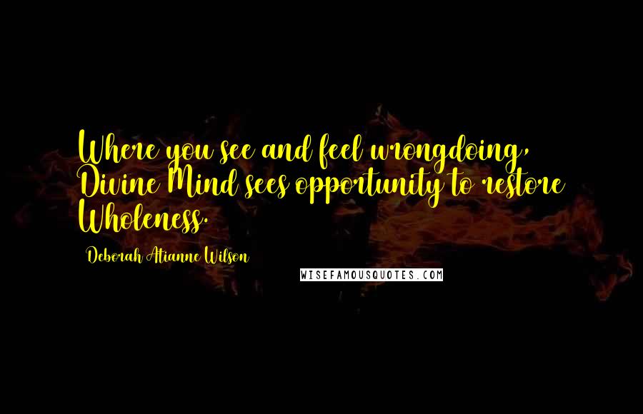 Deborah Atianne Wilson Quotes: Where you see and feel wrongdoing, Divine Mind sees opportunity to restore Wholeness.