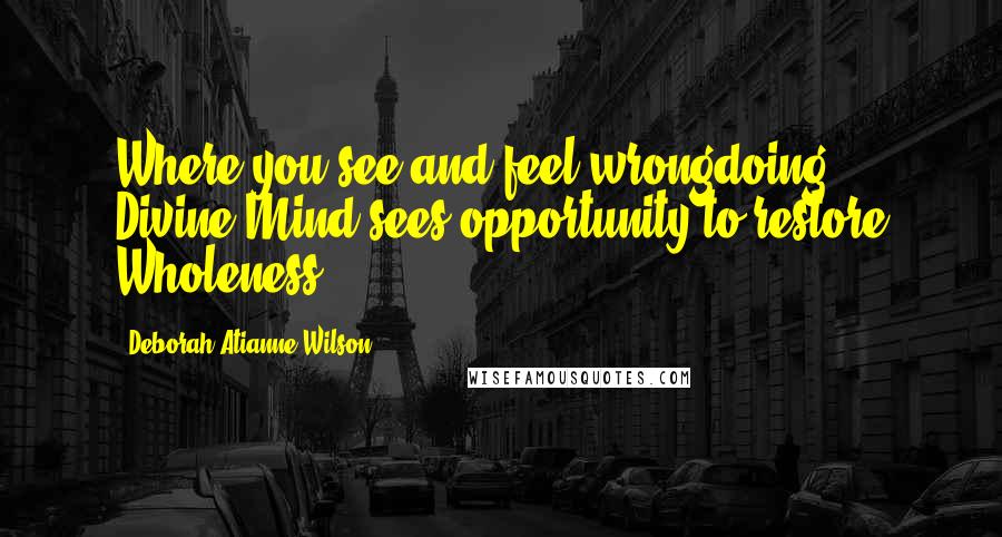 Deborah Atianne Wilson Quotes: Where you see and feel wrongdoing, Divine Mind sees opportunity to restore Wholeness.