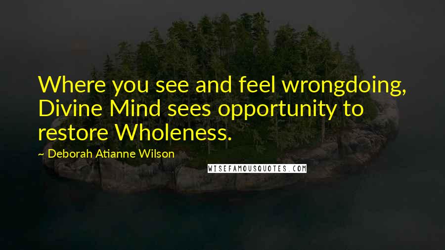 Deborah Atianne Wilson Quotes: Where you see and feel wrongdoing, Divine Mind sees opportunity to restore Wholeness.