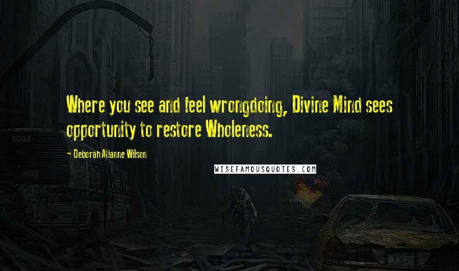 Deborah Atianne Wilson Quotes: Where you see and feel wrongdoing, Divine Mind sees opportunity to restore Wholeness.