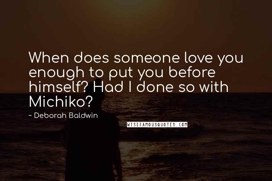 Deborah Baldwin Quotes: When does someone love you enough to put you before himself? Had I done so with Michiko?