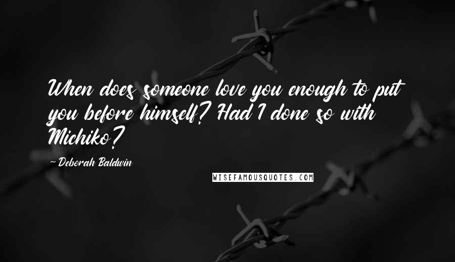 Deborah Baldwin Quotes: When does someone love you enough to put you before himself? Had I done so with Michiko?