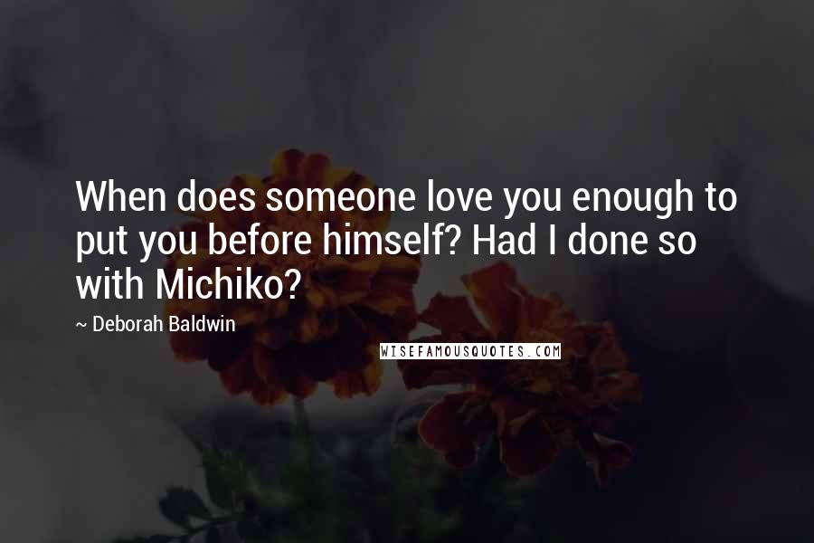 Deborah Baldwin Quotes: When does someone love you enough to put you before himself? Had I done so with Michiko?