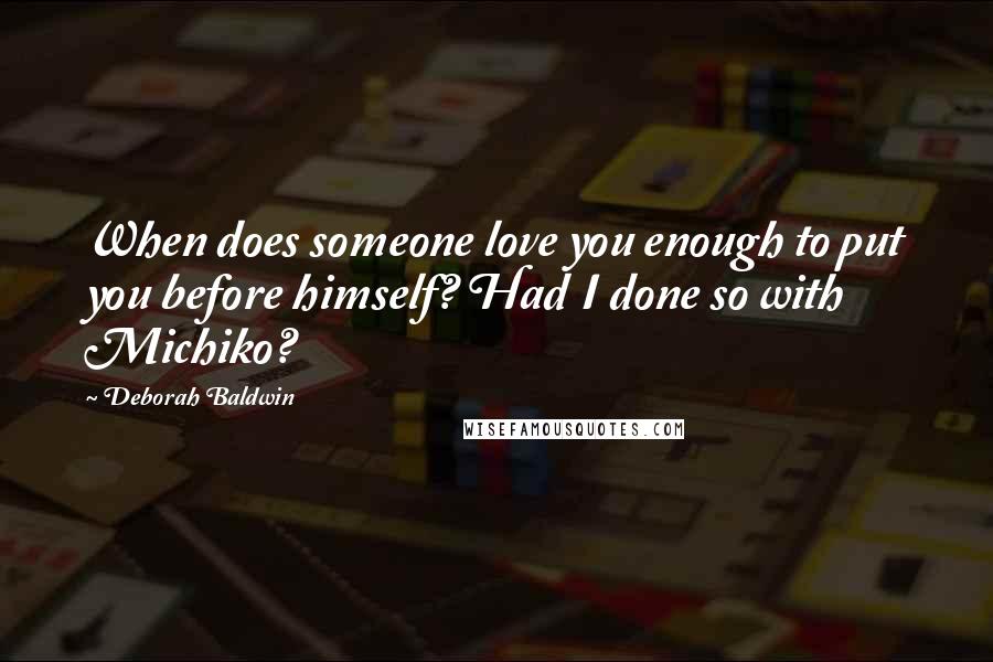 Deborah Baldwin Quotes: When does someone love you enough to put you before himself? Had I done so with Michiko?