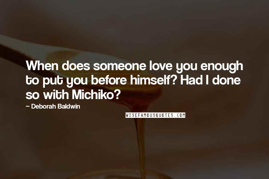 Deborah Baldwin Quotes: When does someone love you enough to put you before himself? Had I done so with Michiko?