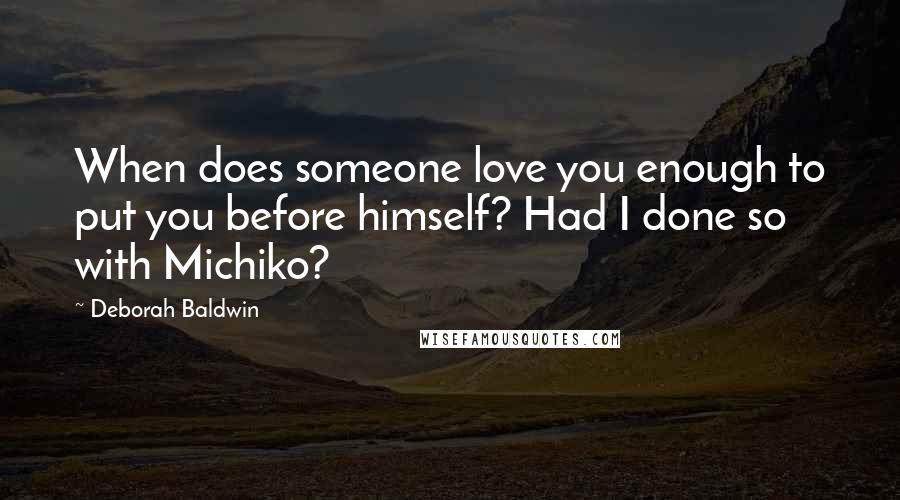 Deborah Baldwin Quotes: When does someone love you enough to put you before himself? Had I done so with Michiko?