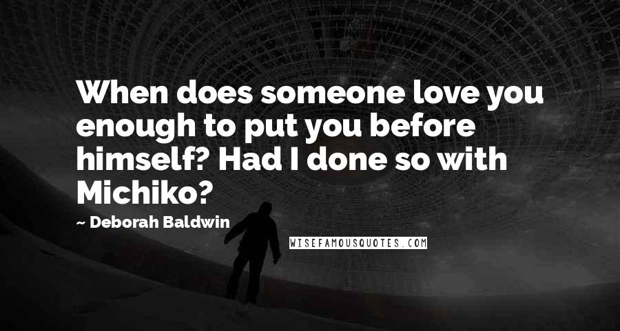 Deborah Baldwin Quotes: When does someone love you enough to put you before himself? Had I done so with Michiko?