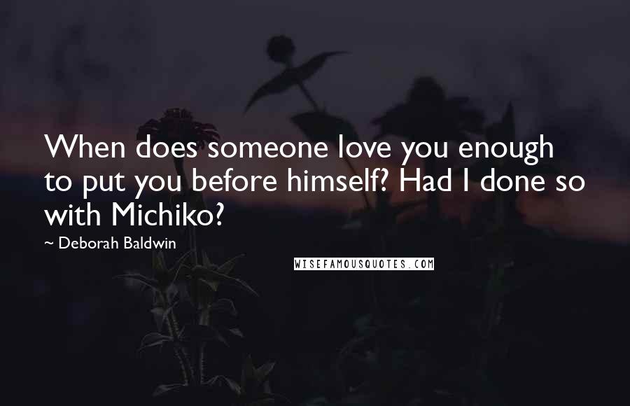 Deborah Baldwin Quotes: When does someone love you enough to put you before himself? Had I done so with Michiko?