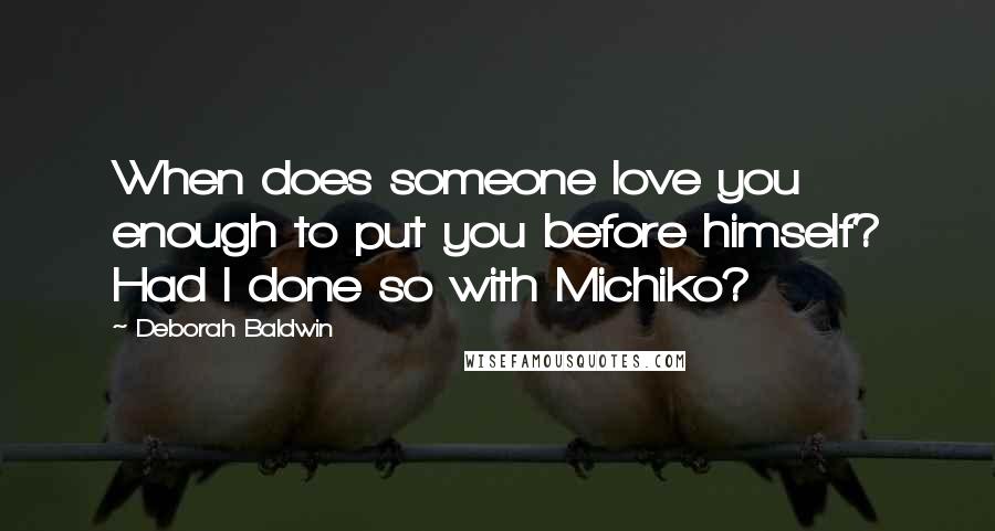 Deborah Baldwin Quotes: When does someone love you enough to put you before himself? Had I done so with Michiko?