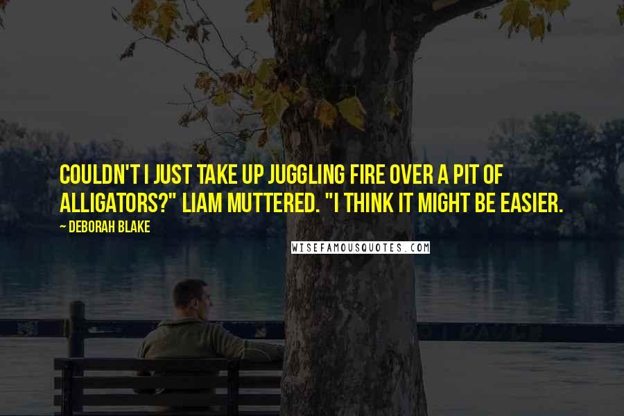 Deborah Blake Quotes: Couldn't I just take up juggling fire over a pit of alligators?" Liam muttered. "I think it might be easier.