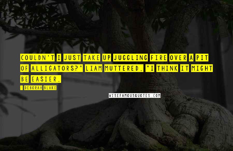 Deborah Blake Quotes: Couldn't I just take up juggling fire over a pit of alligators?" Liam muttered. "I think it might be easier.