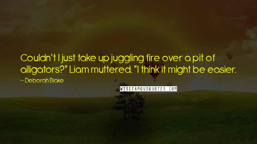 Deborah Blake Quotes: Couldn't I just take up juggling fire over a pit of alligators?" Liam muttered. "I think it might be easier.