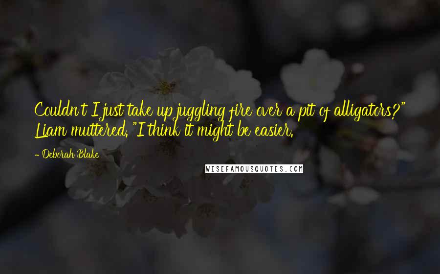 Deborah Blake Quotes: Couldn't I just take up juggling fire over a pit of alligators?" Liam muttered. "I think it might be easier.
