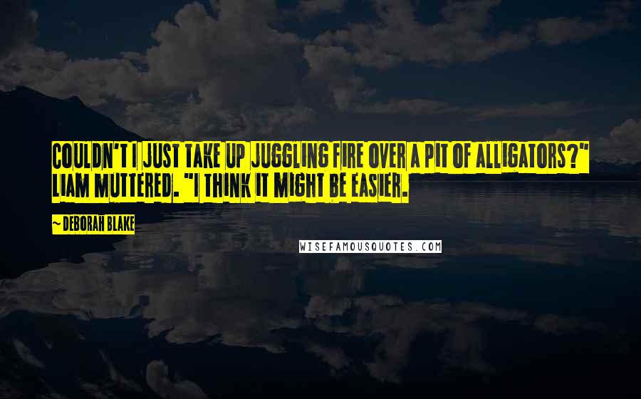 Deborah Blake Quotes: Couldn't I just take up juggling fire over a pit of alligators?" Liam muttered. "I think it might be easier.