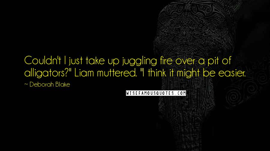 Deborah Blake Quotes: Couldn't I just take up juggling fire over a pit of alligators?" Liam muttered. "I think it might be easier.