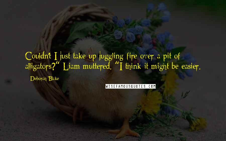 Deborah Blake Quotes: Couldn't I just take up juggling fire over a pit of alligators?" Liam muttered. "I think it might be easier.