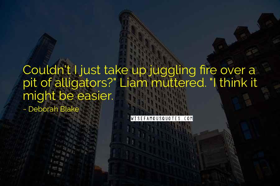 Deborah Blake Quotes: Couldn't I just take up juggling fire over a pit of alligators?" Liam muttered. "I think it might be easier.