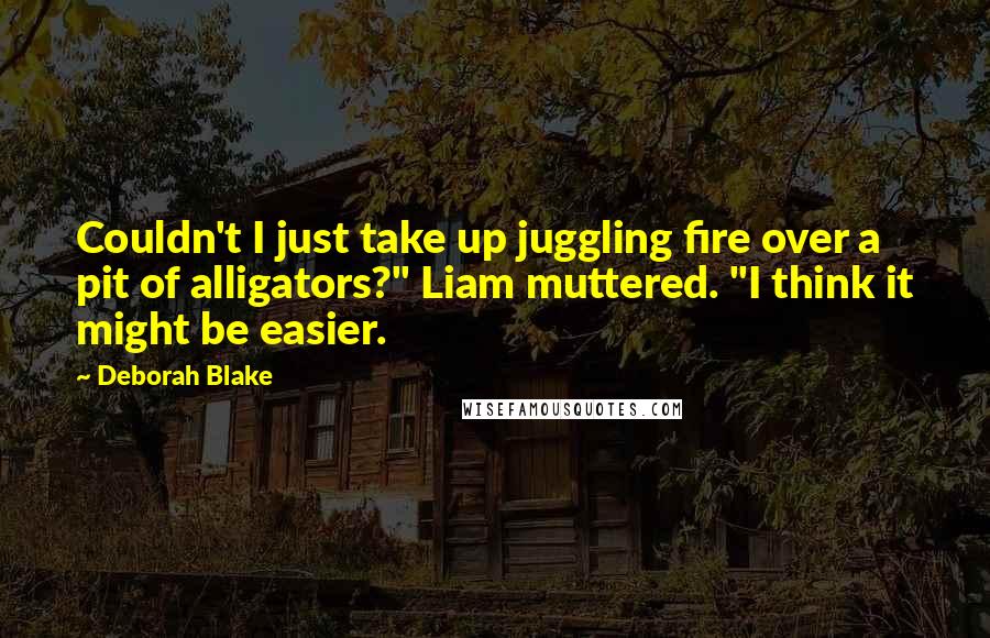 Deborah Blake Quotes: Couldn't I just take up juggling fire over a pit of alligators?" Liam muttered. "I think it might be easier.