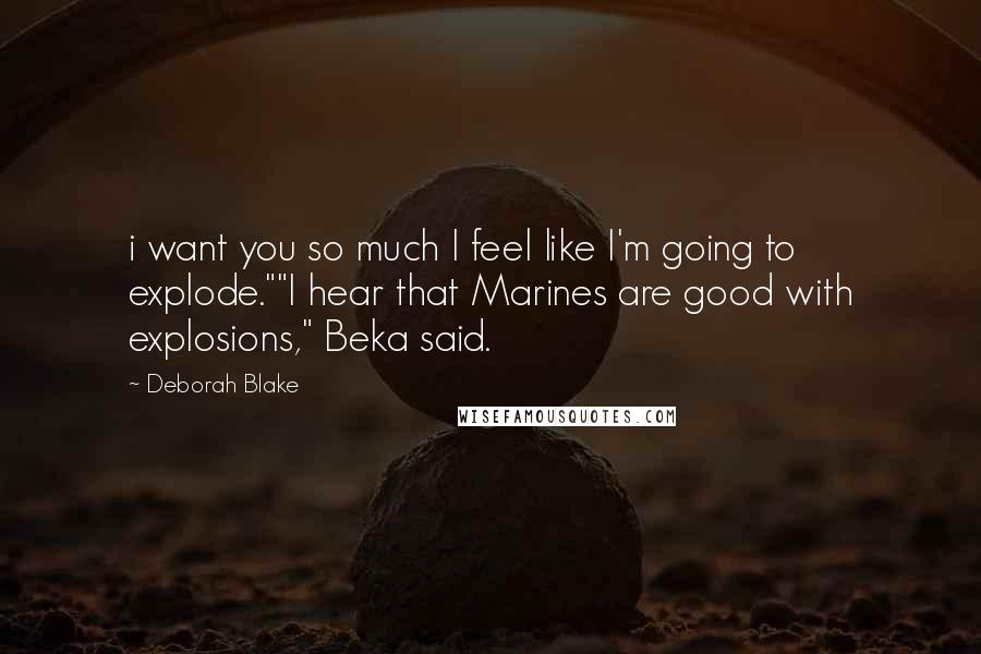 Deborah Blake Quotes: i want you so much I feel like I'm going to explode.""I hear that Marines are good with explosions," Beka said.