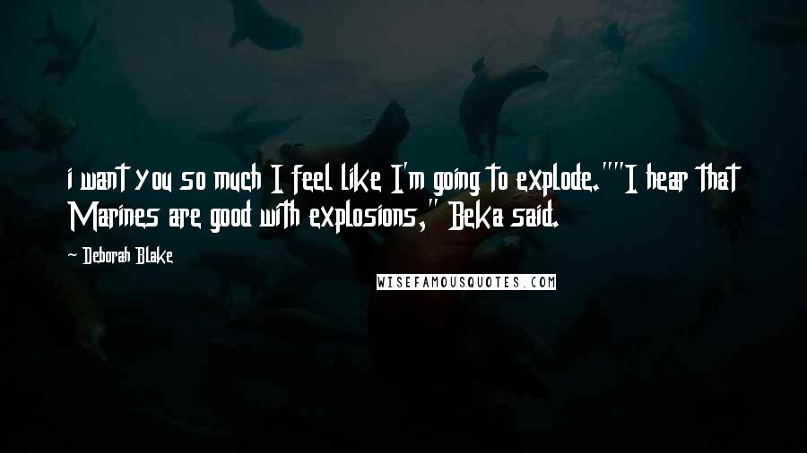 Deborah Blake Quotes: i want you so much I feel like I'm going to explode.""I hear that Marines are good with explosions," Beka said.