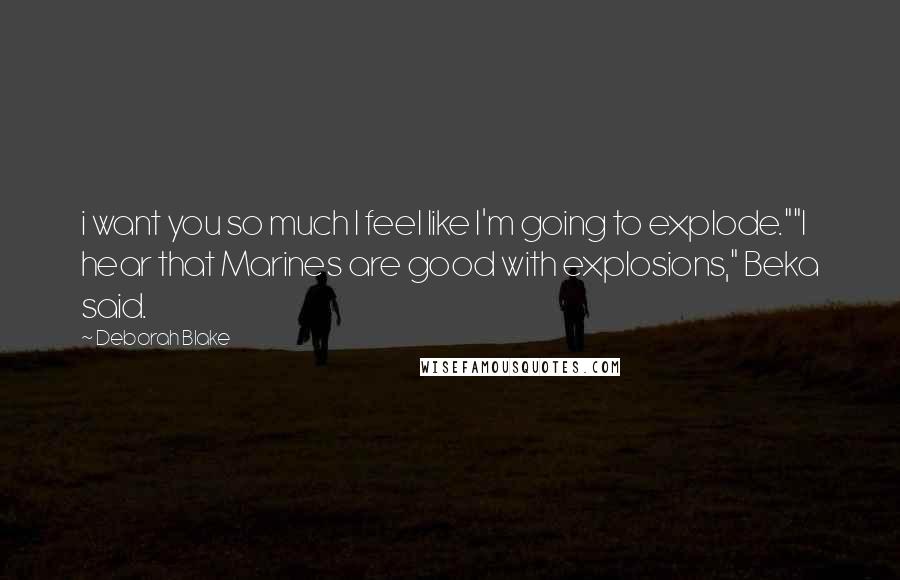 Deborah Blake Quotes: i want you so much I feel like I'm going to explode.""I hear that Marines are good with explosions," Beka said.