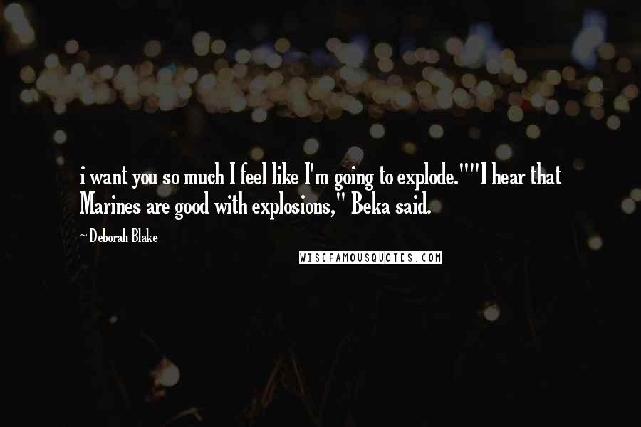 Deborah Blake Quotes: i want you so much I feel like I'm going to explode.""I hear that Marines are good with explosions," Beka said.