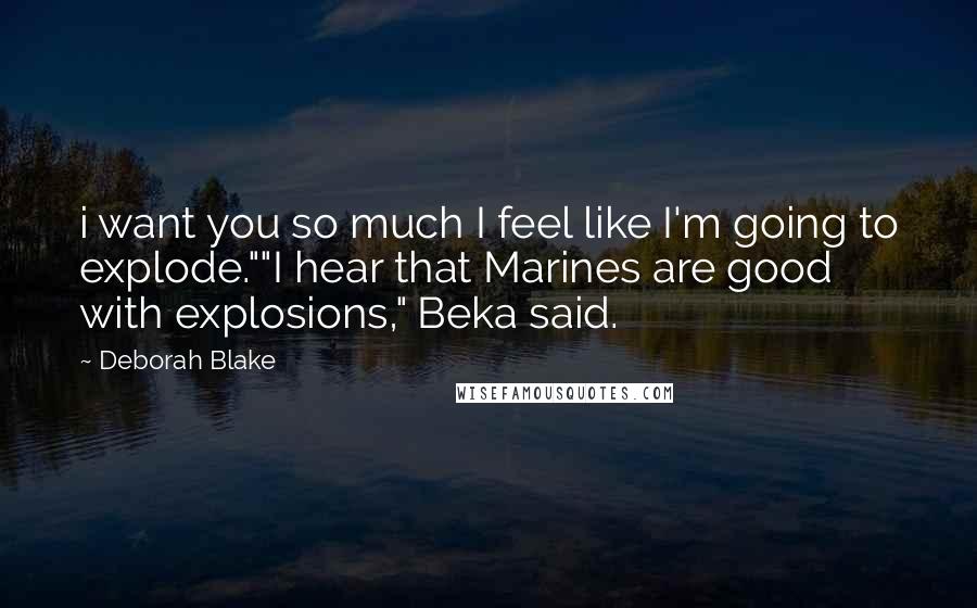 Deborah Blake Quotes: i want you so much I feel like I'm going to explode.""I hear that Marines are good with explosions," Beka said.
