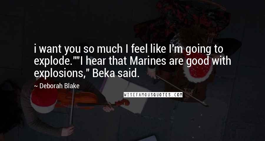 Deborah Blake Quotes: i want you so much I feel like I'm going to explode.""I hear that Marines are good with explosions," Beka said.