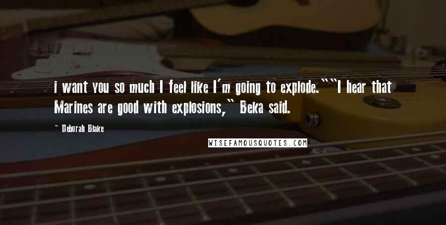 Deborah Blake Quotes: i want you so much I feel like I'm going to explode.""I hear that Marines are good with explosions," Beka said.