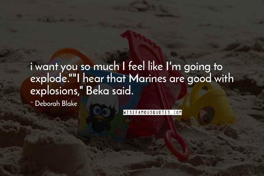 Deborah Blake Quotes: i want you so much I feel like I'm going to explode.""I hear that Marines are good with explosions," Beka said.